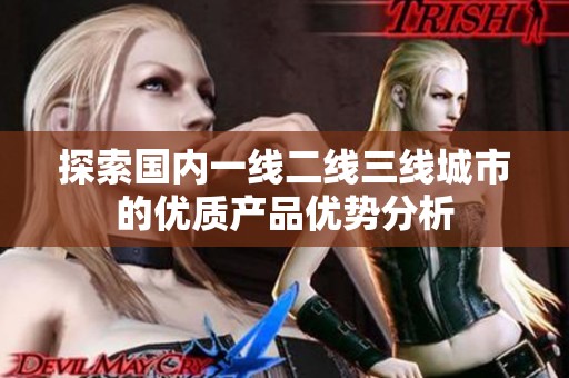 探索国内一线二线三线城市的优质产品优势分析
