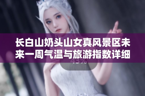 长白山奶头山女真风景区未来一周气温与旅游指数详细预报