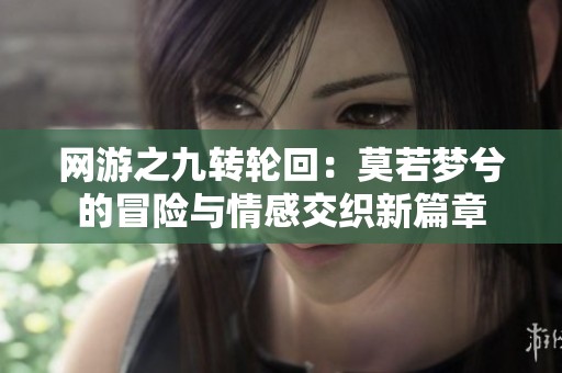 网游之九转轮回：莫若梦兮的冒险与情感交织新篇章