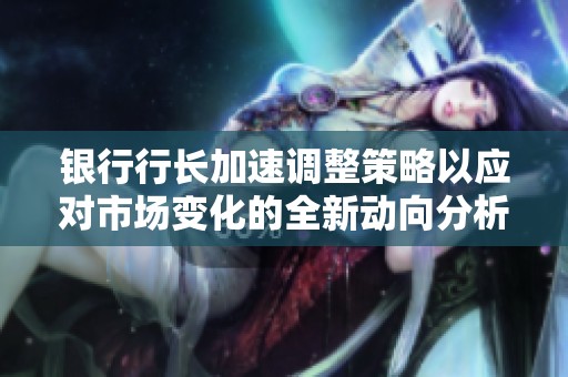 银行行长加速调整策略以应对市场变化的全新动向分析