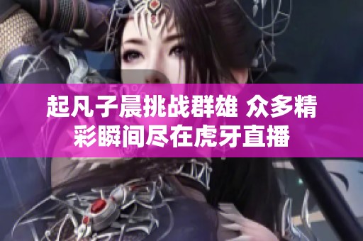 起凡子晨挑战群雄 众多精彩瞬间尽在虎牙直播