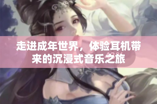 走进成年世界，体验耳机带来的沉浸式音乐之旅