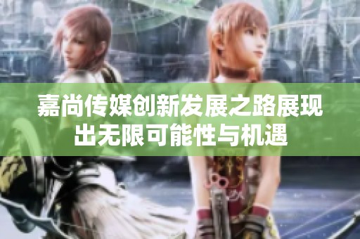 嘉尚传媒创新发展之路展现出无限可能性与机遇