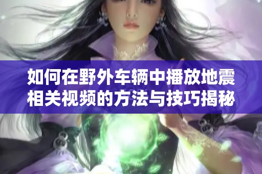 如何在野外车辆中播放地震相关视频的方法与技巧揭秘