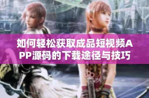 如何轻松获取成品短视频APP源码的下载途径与技巧