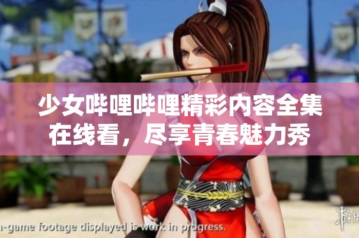 少女哔哩哔哩精彩内容全集在线看，尽享青春魅力秀