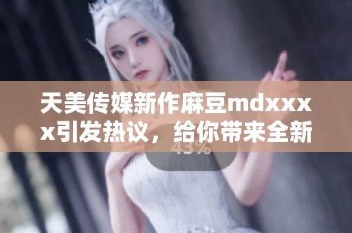 天美传媒新作麻豆mdxxxx引发热议，给你带来全新体验
