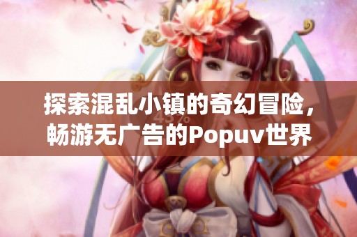 探索混乱小镇的奇幻冒险，畅游无广告的Popuv世界