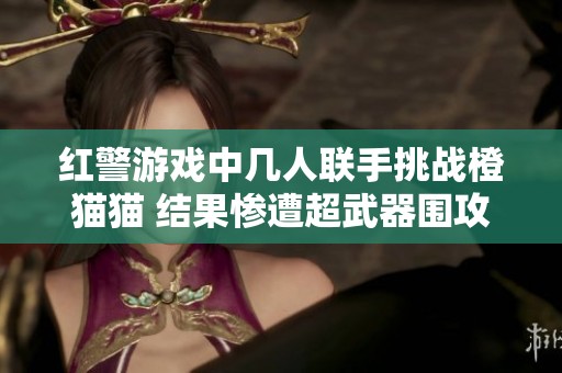 红警游戏中几人联手挑战橙猫猫 结果惨遭超武器围攻