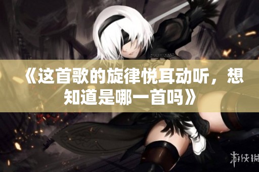 《这首歌的旋律悦耳动听，想知道是哪一首吗》