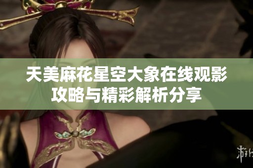 天美麻花星空大象在线观影攻略与精彩解析分享