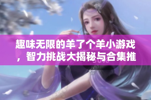 趣味无限的羊了个羊小游戏，智力挑战大揭秘与合集推荐