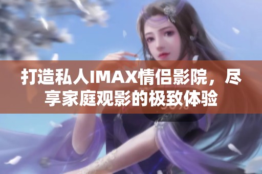 打造私人IMAX情侣影院，尽享家庭观影的极致体验