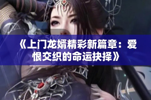 《上门龙婿精彩新篇章：爱恨交织的命运抉择》
