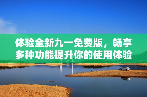 体验全新九一免费版，畅享多种功能提升你的使用体验