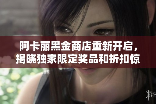 阿卡丽黑金商店重新开启，揭晓独家限定奖品和折扣惊喜！