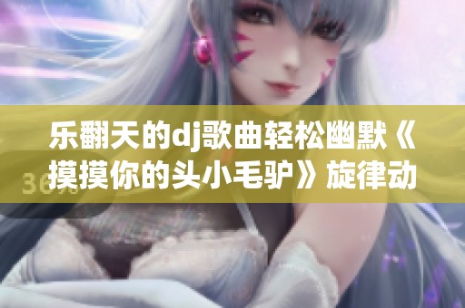 乐翻天的dj歌曲轻松幽默《摸摸你的头小毛驴》旋律动人