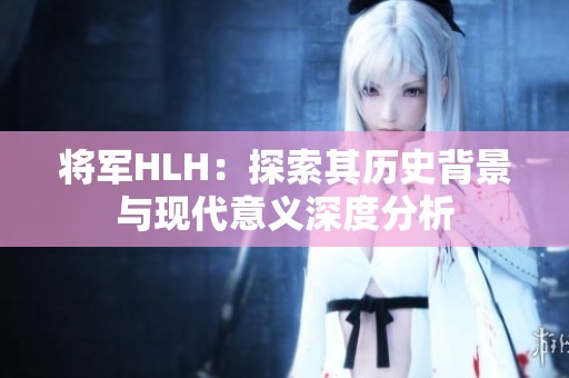 将军HLH：探索其历史背景与现代意义深度分析