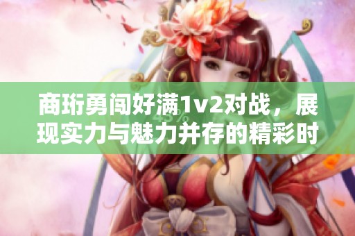 商珩勇闯好满1v2对战，展现实力与魅力并存的精彩时刻