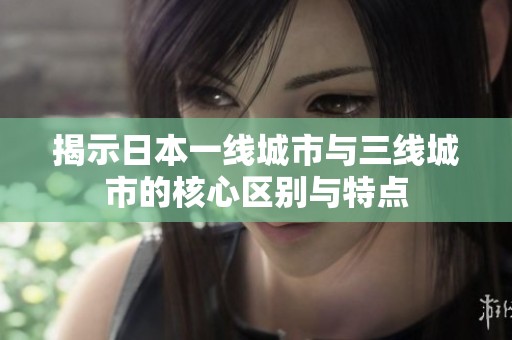揭示日本一线城市与三线城市的核心区别与特点