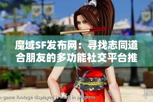 魔域SF发布网：寻找志同道合朋友的多功能社交平台推荐