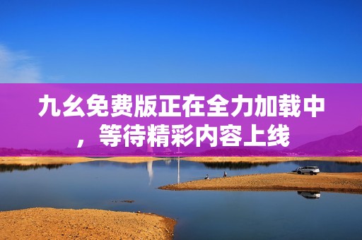 九幺免费版正在全力加载中，等待精彩内容上线