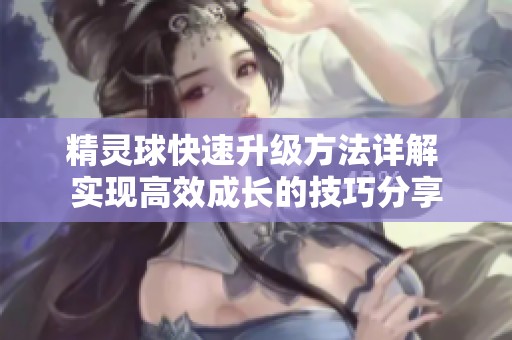 精灵球快速升级方法详解 实现高效成长的技巧分享