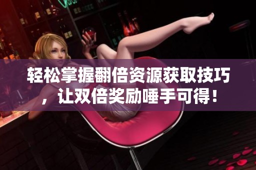 轻松掌握翻倍资源获取技巧，让双倍奖励唾手可得！