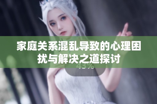 家庭关系混乱导致的心理困扰与解决之道探讨