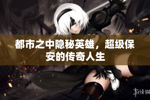 都市之中隐秘英雄，超级保安的传奇人生