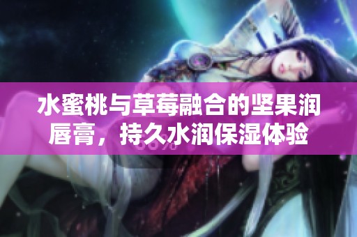 水蜜桃与草莓融合的坚果润唇膏，持久水润保湿体验