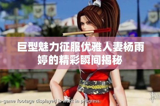 巨型魅力征服优雅人妻杨雨婷的精彩瞬间揭秘