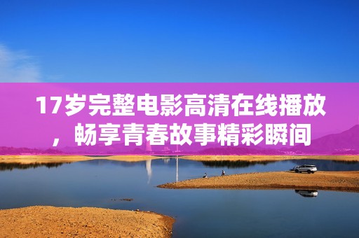 17岁完整电影高清在线播放，畅享青春故事精彩瞬间