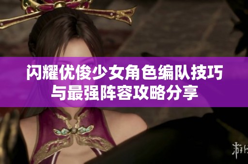 闪耀优俊少女角色编队技巧与最强阵容攻略分享