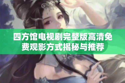 四方馆电视剧完整版高清免费观影方式揭秘与推荐