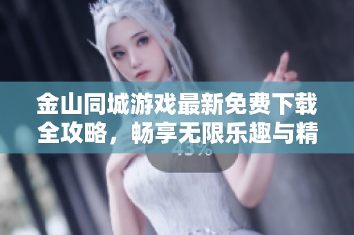 金山同城游戏最新免费下载全攻略，畅享无限乐趣与精彩娱乐体验