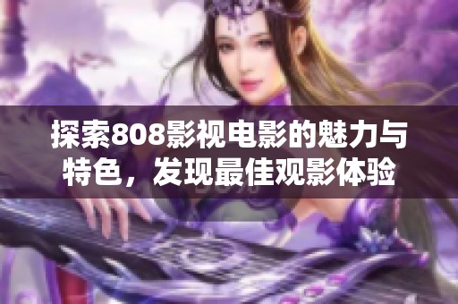 探索808影视电影的魅力与特色，发现最佳观影体验