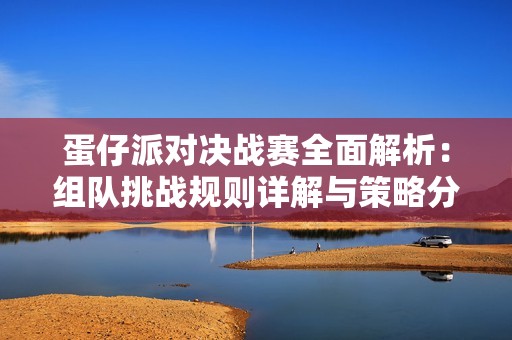 蛋仔派对决战赛全面解析：组队挑战规则详解与策略分享