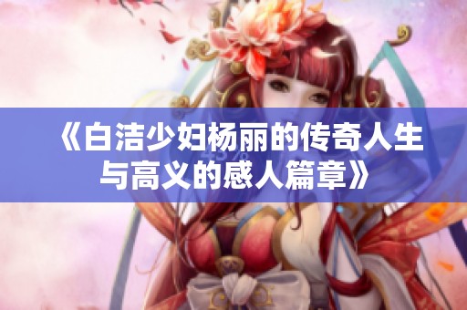 《白洁少妇杨丽的传奇人生与高义的感人篇章》