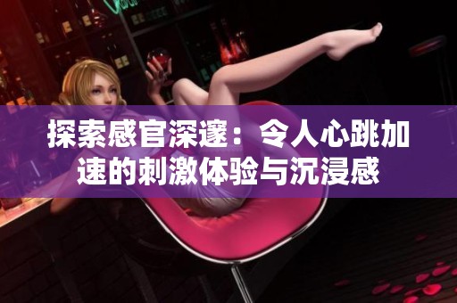 探索感官深邃：令人心跳加速的刺激体验与沉浸感
