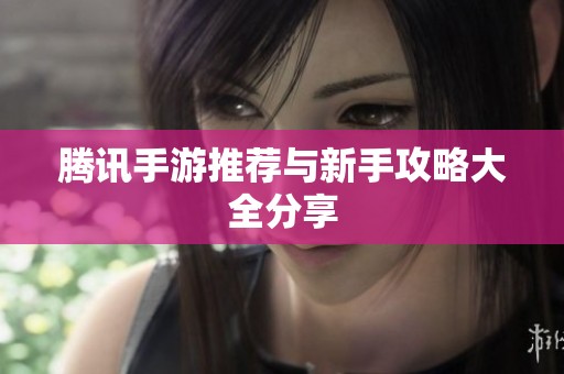 腾讯手游推荐与新手攻略大全分享