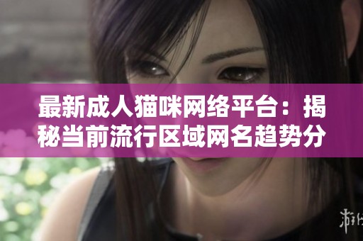 最新成人猫咪网络平台：揭秘当前流行区域网名趋势分析