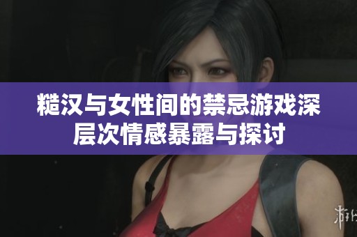 糙汉与女性间的禁忌游戏深层次情感暴露与探讨