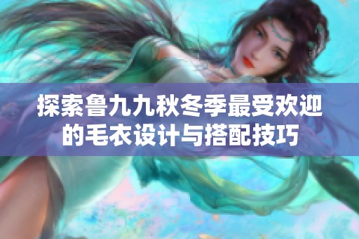 探索鲁九九秋冬季最受欢迎的毛衣设计与搭配技巧