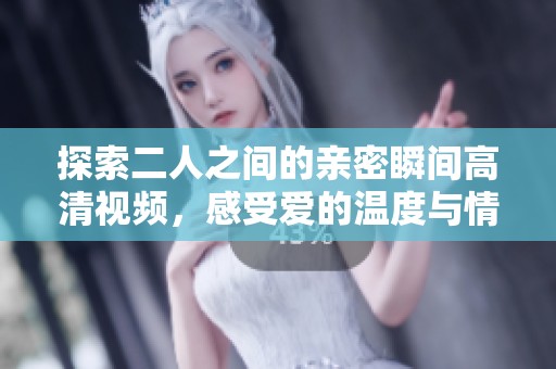 探索二人之间的亲密瞬间高清视频，感受爱的温度与情感深度