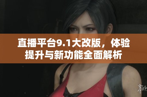 直播平台9.1大改版，体验提升与新功能全面解析