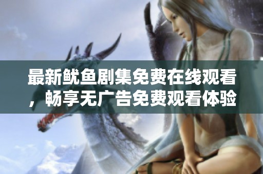 最新鱿鱼剧集免费在线观看，畅享无广告免费观看体验