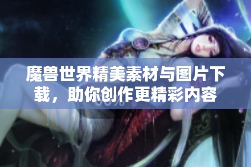 魔兽世界精美素材与图片下载，助你创作更精彩内容