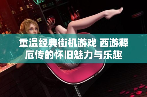 重温经典街机游戏 西游释厄传的怀旧魅力与乐趣