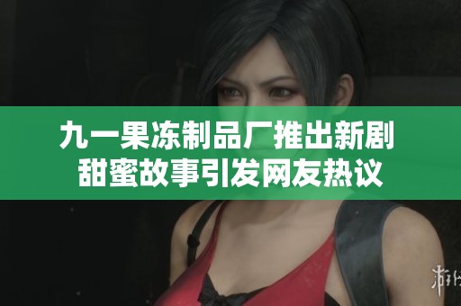 九一果冻制品厂推出新剧 甜蜜故事引发网友热议
